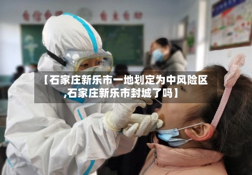 【石家庄新乐市一地划定为中风险区,石家庄新乐市封城了吗】-第2张图片