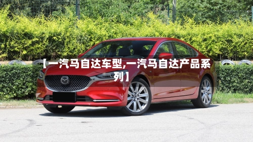 【一汽马自达车型,一汽马自达产品系列】