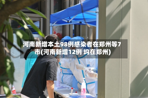河南新增本土98例感染者在郑州等7市(河南新增12例 均在郑州)-第2张图片