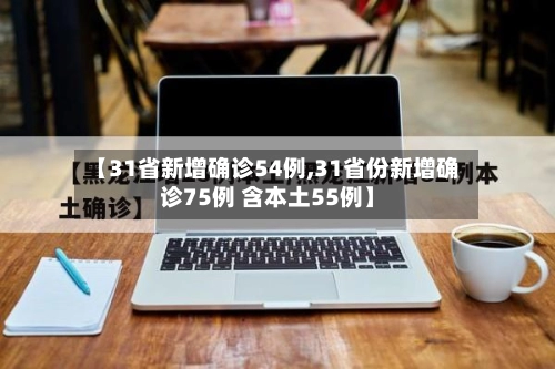 【31省新增确诊54例,31省份新增确诊75例 含本土55例】-第2张图片