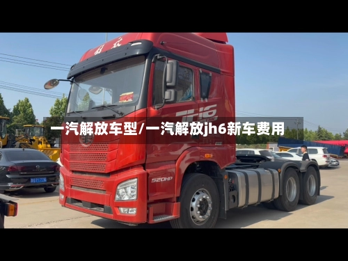 一汽解放车型/一汽解放jh6新车费用