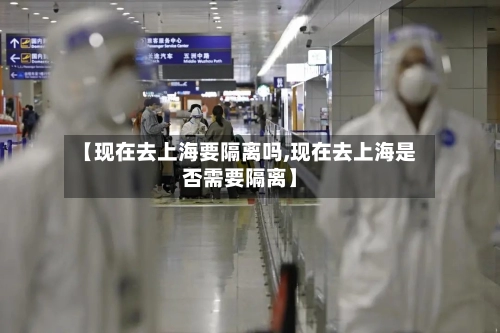 【现在去上海要隔离吗,现在去上海是否需要隔离】-第2张图片