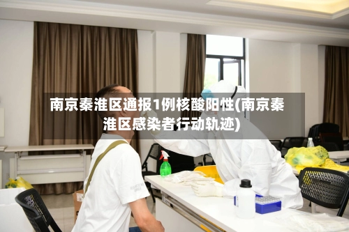 南京秦淮区通报1例核酸阳性(南京秦淮区感染者行动轨迹)-第3张图片