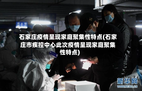 石家庄疫情呈现家庭聚集性特点(石家庄市疾控中心此次疫情呈现家庭聚集性特点)