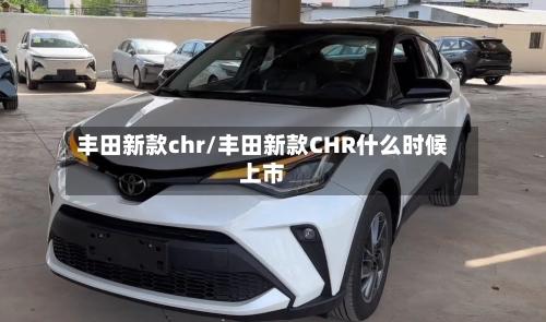 丰田新款chr/丰田新款CHR什么时候上市