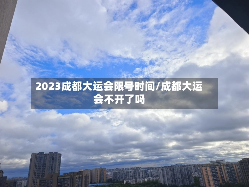 2023成都大运会限号时间/成都大运会不开了吗