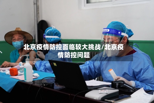 北京疫情防控面临较大挑战/北京疫情防控问题