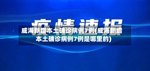 威海新增本土确诊病例7例(威海新增本土确诊病例7例是哪里的)-第3张图片