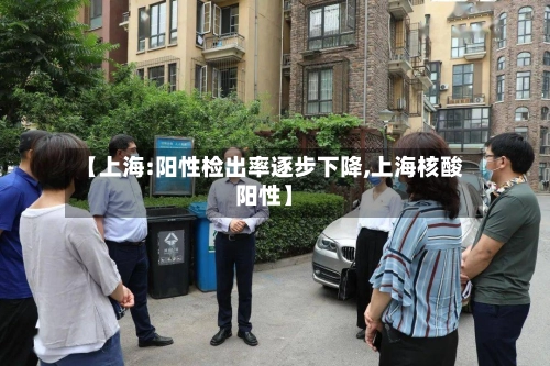 【上海:阳性检出率逐步下降,上海核酸阳性】