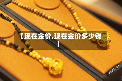【现在金价,现在金价多少钱】