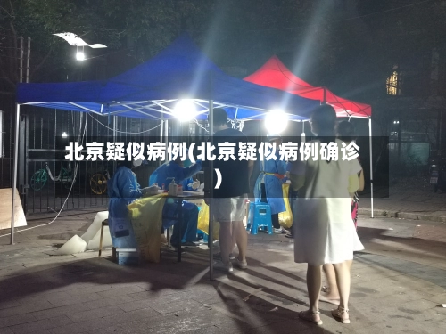 北京疑似病例(北京疑似病例确诊)-第2张图片