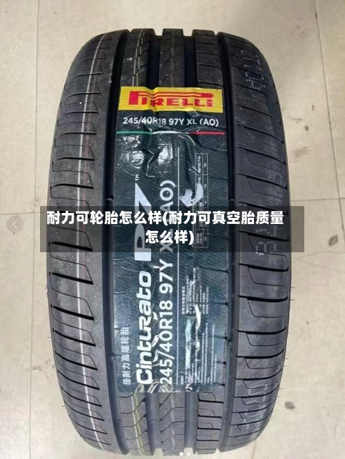 耐力可轮胎怎么样(耐力可真空胎质量怎么样)-第2张图片