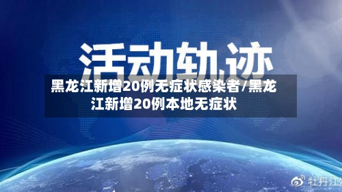 黑龙江新增20例无症状感染者/黑龙江新增20例本地无症状-第2张图片