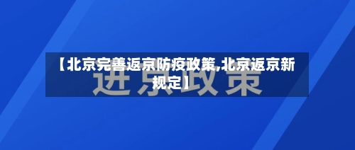 【北京完善返京防疫政策,北京返京新规定】