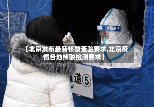 【北京发布最新核酸查验要求,北京疫情各地核酸检测要求】-第2张图片