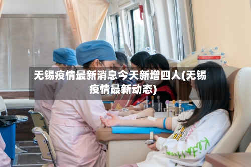 无锡疫情最新消息今天新增四人(无锡疫情最新动态)