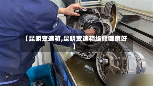 【昆明变速箱,昆明变速箱维修哪家好】
