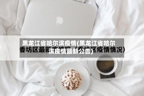 黑龙江省哈尔滨疫情(黑龙江省哈尔滨疫情最新公告)-第3张图片