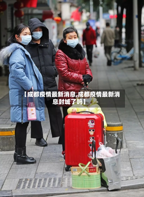 【成都疫情最新消息,成都疫情最新消息封城了吗】
