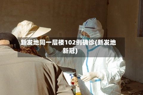 新发地同一层楼102例确诊(新发地新冠)