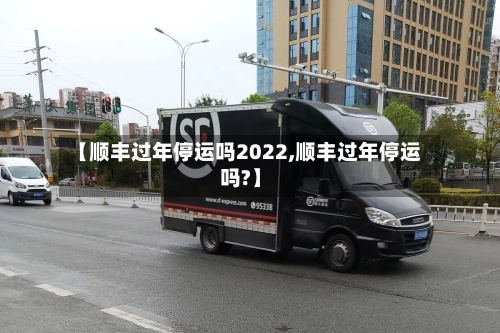 【顺丰过年停运吗2022,顺丰过年停运吗?】