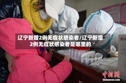 辽宁新增2例无症状感染者/辽宁新增2例无症状感染者是哪里的-第3张图片