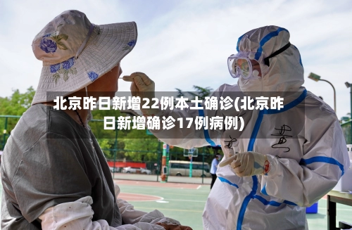 北京昨日新增22例本土确诊(北京昨日新增确诊17例病例)-第2张图片