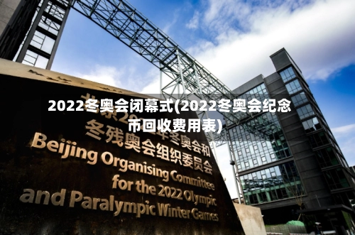 2022冬奥会闭幕式(2022冬奥会纪念币回收费用表)