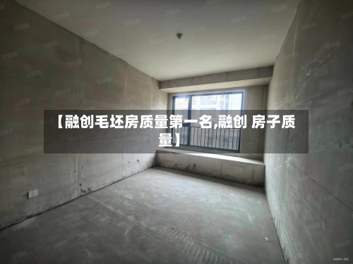 【融创毛坯房质量第一名,融创 房子质量】-第2张图片