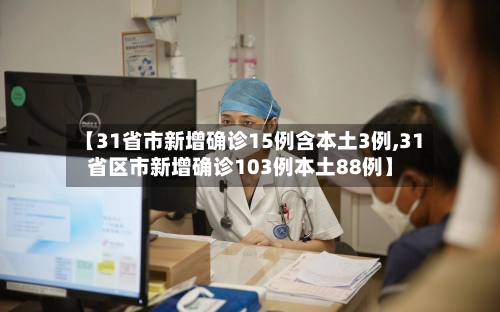 【31省市新增确诊15例含本土3例,31省区市新增确诊103例本土88例】