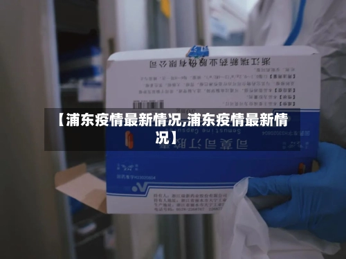 【浦东疫情最新情况,浦东疫情最新情况】-第3张图片