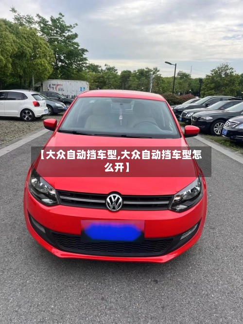 【大众自动挡车型,大众自动挡车型怎么开】