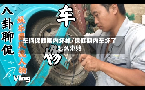 车辆保修期内坏掉/保修期内车坏了怎么索赔