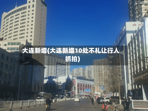 大连新增(大连新增10处不礼让行人抓拍)