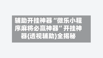 辅助开挂神器“微乐小程序麻将必赢神器”开挂神器{透视辅助}全揭秘-第2张图片