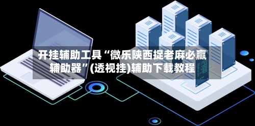 开挂辅助工具“微乐陕西捉老麻必赢辅助器”(透视挂)辅助下载教程