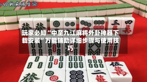 玩家必知“中至九江麻将外卦神器下载安装	”万能辅助详细步骤与使用技巧-第2张图片