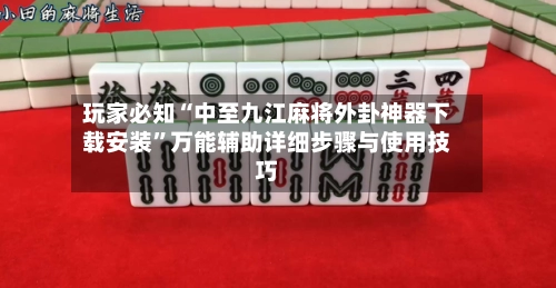玩家必知“中至九江麻将外卦神器下载安装”万能辅助详细步骤与使用技巧-第3张图片