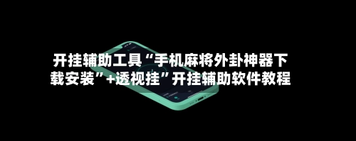 开挂辅助工具“手机麻将外卦神器下载安装	”+透视挂”开挂辅助软件教程-第3张图片