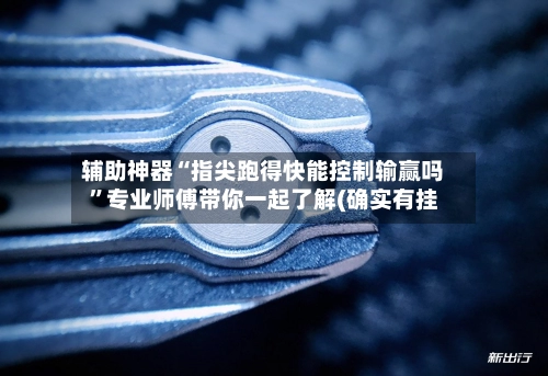 辅助神器“指尖跑得快能控制输赢吗”专业师傅带你一起了解(确实有挂-第2张图片
