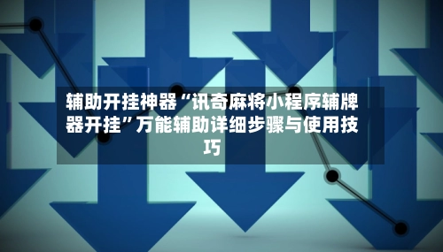 辅助开挂神器“讯奇麻将小程序辅牌器开挂”万能辅助详细步骤与使用技巧-第2张图片