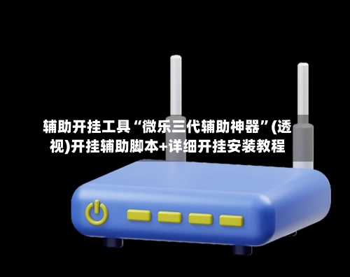 辅助开挂工具“微乐三代辅助神器	”(透视)开挂辅助脚本+详细开挂安装教程-第2张图片