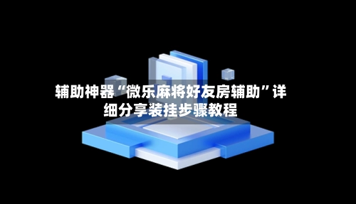 辅助神器“微乐麻将好友房辅助”详细分享装挂步骤教程-第3张图片