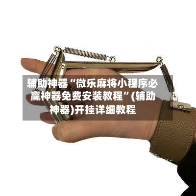 辅助神器“微乐麻将小程序必赢神器免费安装教程”(辅助神器)开挂详细教程-第2张图片