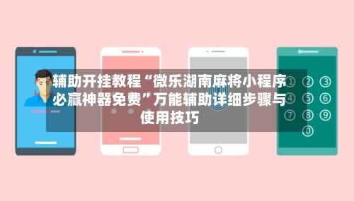 辅助开挂教程“微乐湖南麻将小程序必赢神器免费”万能辅助详细步骤与使用技巧-第2张图片