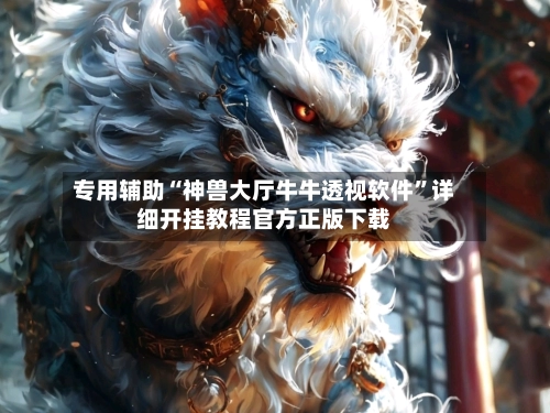 专用辅助“神兽大厅牛牛透视软件”详细开挂教程官方正版下载-第3张图片