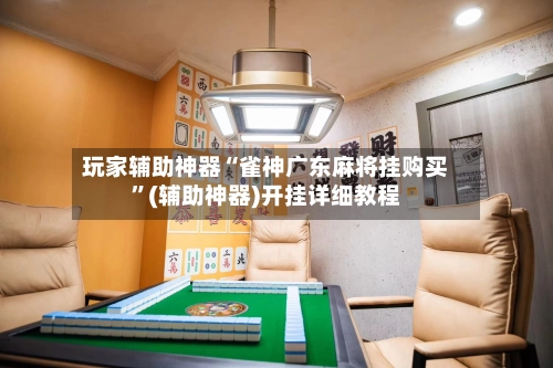 玩家辅助神器“雀神广东麻将挂购买”(辅助神器)开挂详细教程-第2张图片