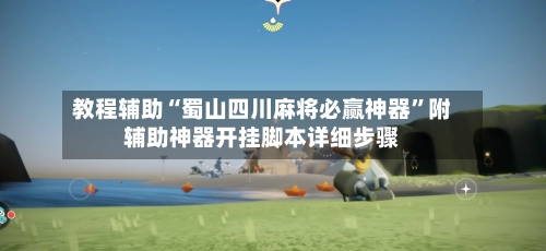教程辅助“蜀山四川麻将必赢神器”附辅助神器开挂脚本详细步骤-第2张图片