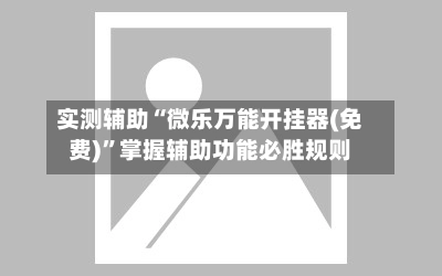 实测辅助“微乐万能开挂器(免费)”掌握辅助功能必胜规则-第2张图片