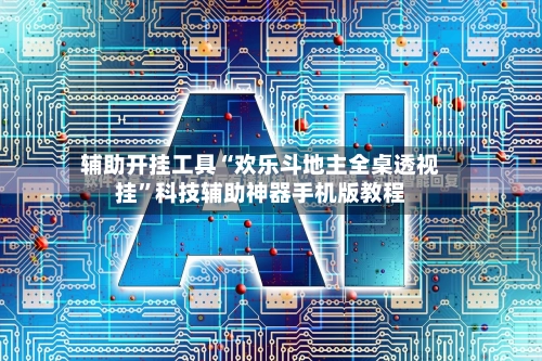 辅助开挂工具“欢乐斗地主全桌透视挂”科技辅助神器手机版教程-第3张图片